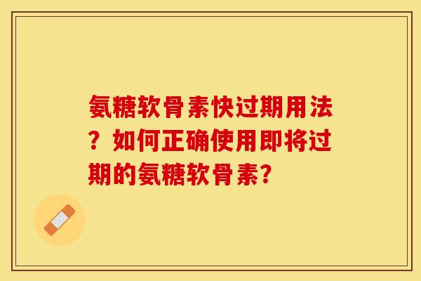 氨糖软骨素快过期用法?如何正确使用即将过期的氨糖软骨素? 氨糖软骨素快过期用法?如何正确使用即将过期的氨糖软骨素?