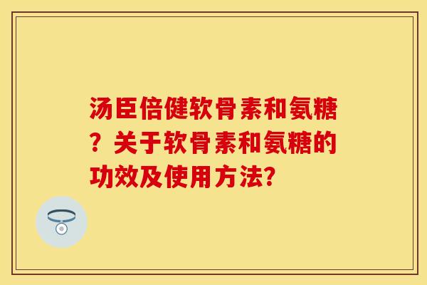 汤臣倍健软骨素和氨糖?关于软骨素和氨糖的功效及使用方法? 汤臣倍健软骨素和氨糖?关于软骨素和氨糖的功效及使用方法?