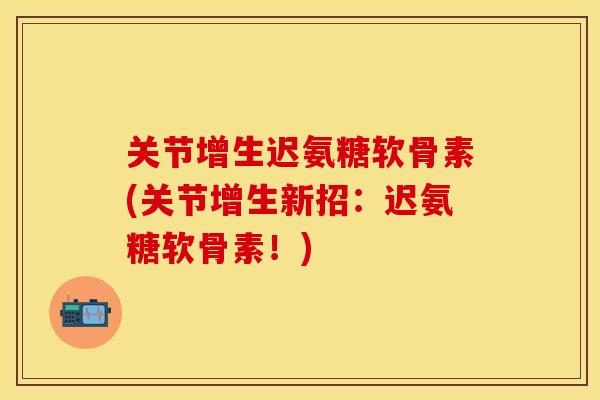 关节增生迟氨糖软骨素(关节增生新招：迟氨糖软骨素！)