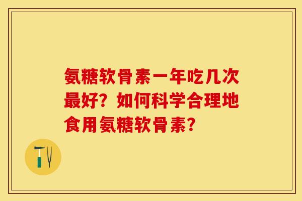 氨糖软骨素一年吃几次好？如何科学合理地食用氨糖软骨素？