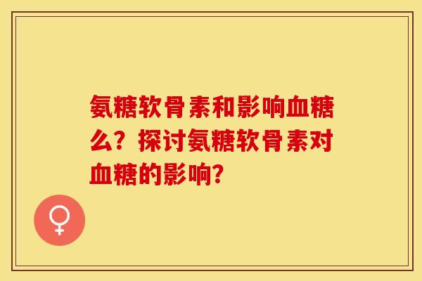 氨糖软骨素和影响么?探讨氨糖软骨素对的影响? 氨糖软骨素和影响么?探讨氨糖软骨素对的影响?