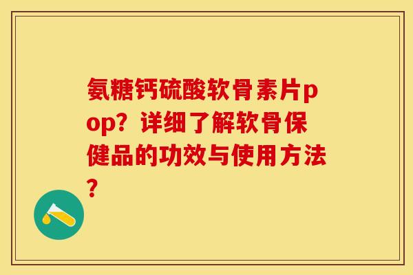 氨糖钙硫酸软骨素片pop?详细了解软骨保健品的功效与使用方法? 氨糖钙硫酸软骨素片pop?详细了解软骨保健品的功效与使用方法?