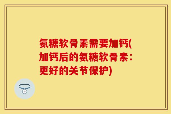 氨糖软骨素需要加钙(加钙后的氨糖软骨素:更好的关节保护) 氨糖软骨素需要加钙(加钙后的氨糖软骨素:更好的关节保护)