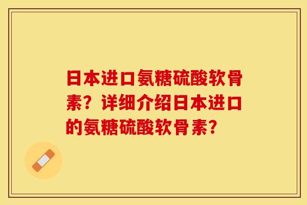 日本进口氨糖硫酸软骨素?详细介绍日本进口的氨糖硫酸软骨素? 日本进口氨糖硫酸软骨素?详细介绍日本进口的氨糖硫酸软骨素?