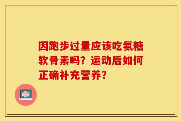 因跑步过量应该吃氨糖软骨素吗？运动后如何正确补充营养？