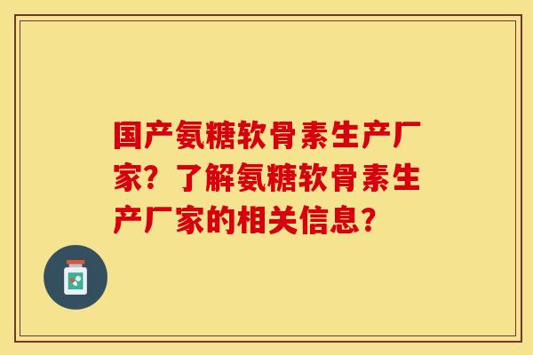国产氨糖软骨素生产厂家？了解氨糖软骨素生产厂家的相关信息？