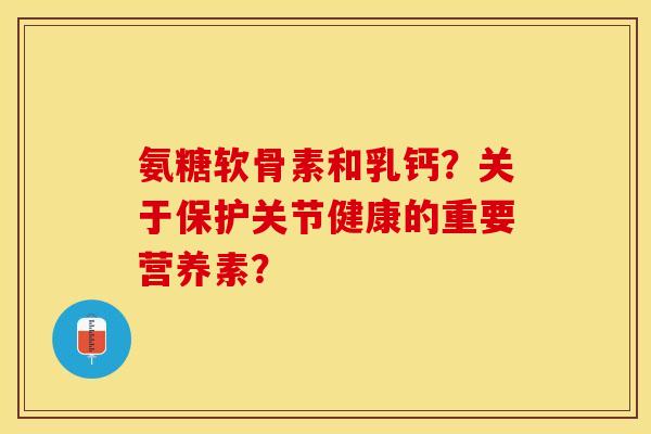 氨糖软骨素和乳钙?关于保护关节健康的重要营养素? 氨糖软骨素和乳钙?关于保护关节健康的重要营养素?