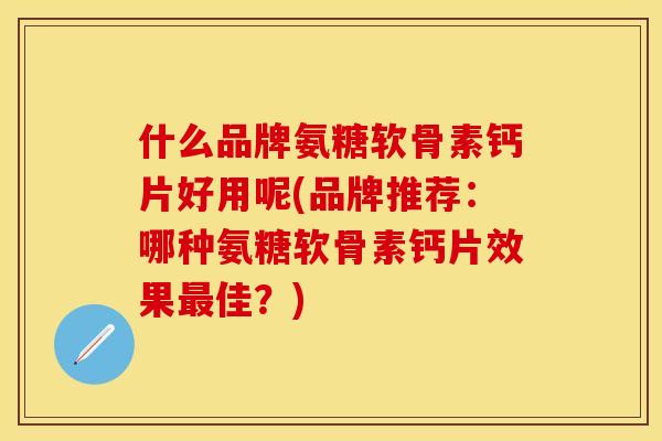 什么品牌氨糖软骨素钙片好用呢(品牌推荐:哪种氨糖软骨素钙片效果佳?) 什么品牌氨糖软骨素钙片好用呢(品牌推荐:哪种氨糖软骨素钙片效果佳?)