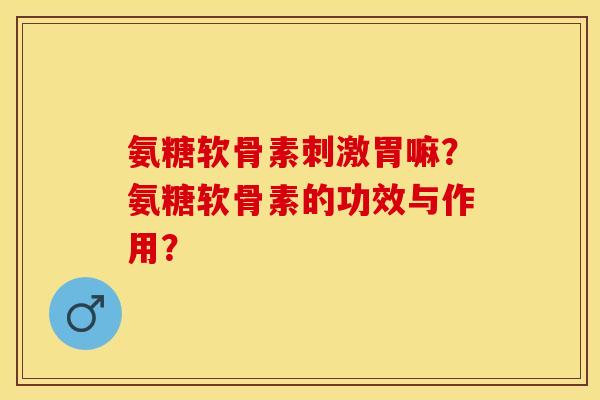氨糖软骨素刺激胃嘛？氨糖软骨素的功效与作用？