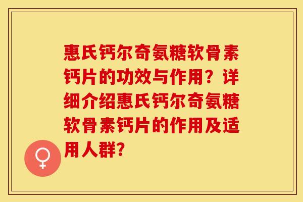 惠氏钙尔奇氨糖软骨素钙片的功效与作用?详细介绍惠氏钙尔奇氨糖软骨素钙片的作用及适用人群? 惠氏钙尔奇氨糖软骨素钙片的功效与作用?详细介绍惠氏钙尔奇氨糖软骨素钙片的作用及适用人群?