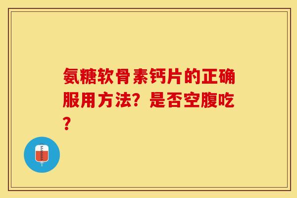 氨糖软骨素钙片的正确服用方法？是否空腹吃？