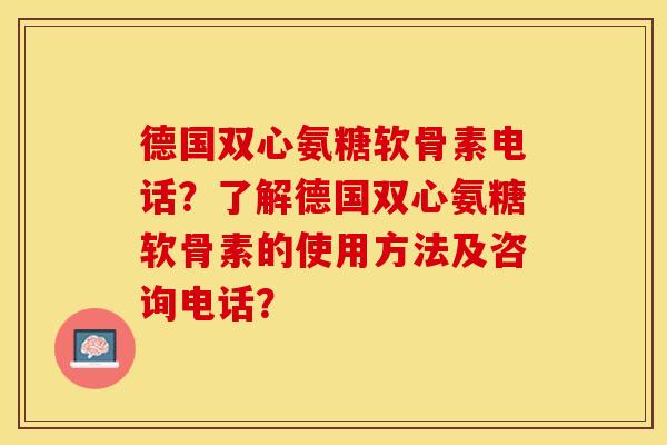 德国双心氨糖软骨素电话？了解德国双心氨糖软骨素的使用方法及咨询电话？