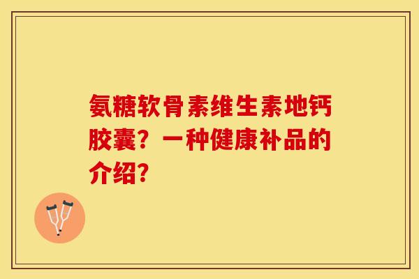 氨糖软骨素维生素地钙胶囊？一种健康补品的介绍？