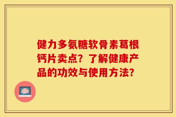 健力多氨糖软骨素葛根钙片卖点？了解健康产品的功效与使用方法？
