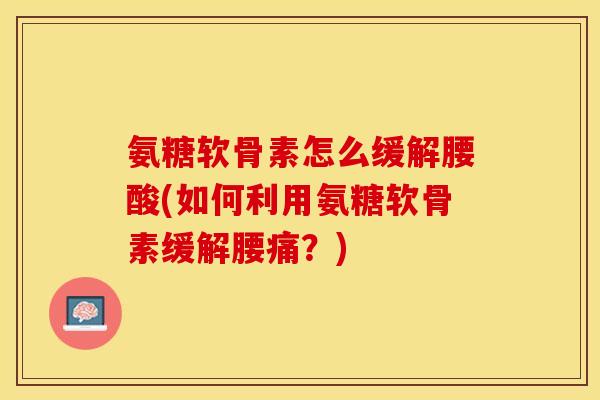 氨糖软骨素怎么缓解腰酸(如何利用氨糖软骨素缓解腰痛？)