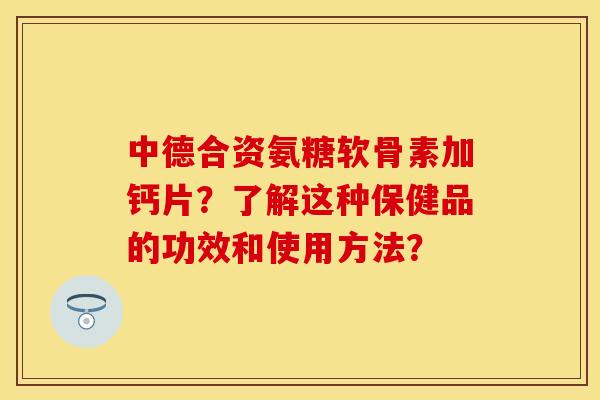 中德合资氨糖软骨素加钙片?了解这种保健品的功效和使用方法? 中德合资氨糖软骨素加钙片?了解这种保健品的功效和使用方法?