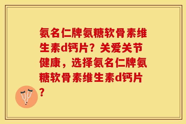 氨名仁牌氨糖软骨素维生素d钙片？关爱关节健康，选择氨名仁牌氨糖软骨素维生素d钙片？