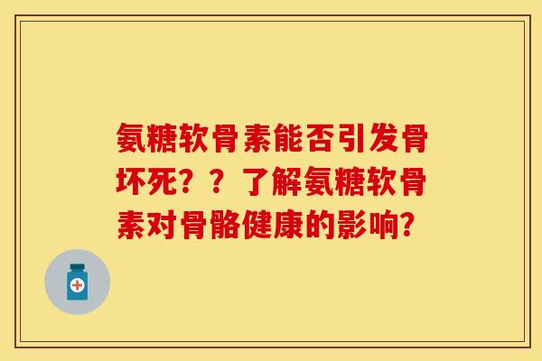 氨糖软骨素能否引发骨坏死??了解氨糖软骨素对骨骼健康的影响? 氨糖软骨素能否引发骨坏死??了解氨糖软骨素对骨骼健康的影响?