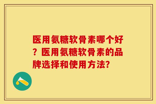 医用氨糖软骨素哪个好?医用氨糖软骨素的品牌选择和使用方法? 医用氨糖软骨素哪个好?医用氨糖软骨素的品牌选择和使用方法?