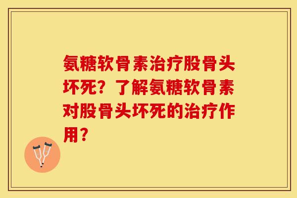 氨糖软骨素治疗股骨头坏死？了解氨糖软骨素对股骨头坏死的治疗作用？