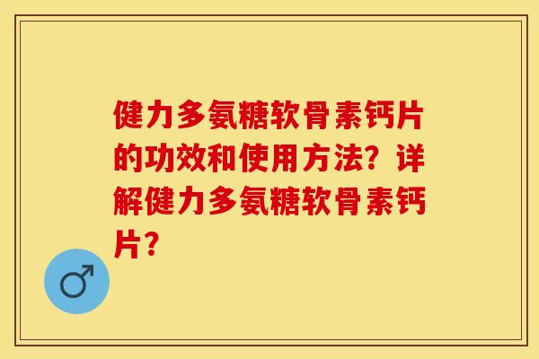 健力多氨糖软骨素钙片的功效和使用方法？详解健力多氨糖软骨素钙片？