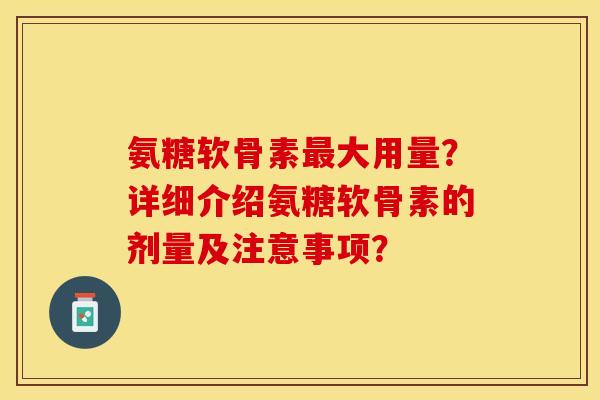 氨糖软骨素大用量?详细介绍氨糖软骨素的剂量及注意事项? 氨糖软骨素大用量?详细介绍氨糖软骨素的剂量及注意事项?
