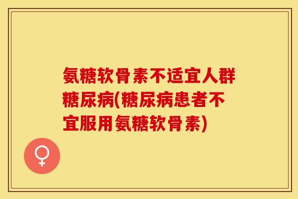 氨糖软骨素不适宜人群(患者不宜服用氨糖软骨素) 氨糖软骨素不适宜人群(患者不宜服用氨糖软骨素)