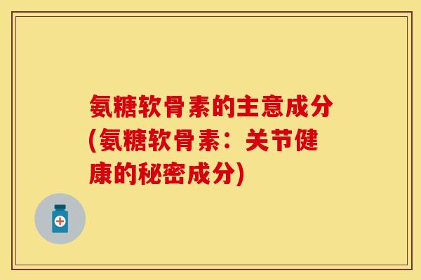 氨糖软骨素的主意成分(氨糖软骨素:关节健康的秘密成分) 氨糖软骨素的主意成分(氨糖软骨素:关节健康的秘密成分)