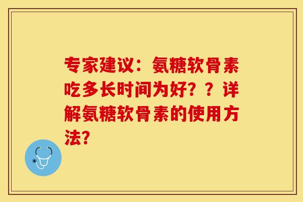 专家建议:氨糖软骨素吃多长时间为好??详解氨糖软骨素的使用方法? 专家建议:氨糖软骨素吃多长时间为好??详解氨糖软骨素的使用方法?
