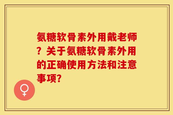 氨糖软骨素外用戴老师?关于氨糖软骨素外用的正确使用方法和注意事项? 氨糖软骨素外用戴老师?关于氨糖软骨素外用的正确使用方法和注意事项?