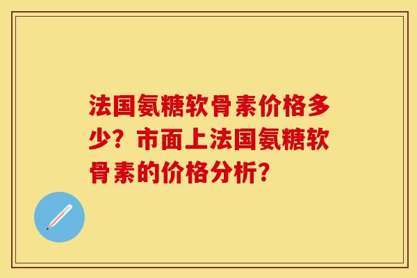 法国氨糖软骨素价格多少?市面上法国氨糖软骨素的价格分析? 法国氨糖软骨素价格多少?市面上法国氨糖软骨素的价格分析?