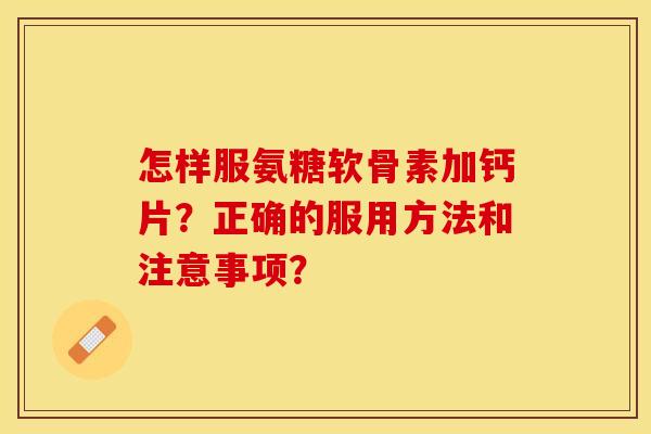 怎样服氨糖软骨素加钙片?正确的服用方法和注意事项? 怎样服氨糖软骨素加钙片?正确的服用方法和注意事项?