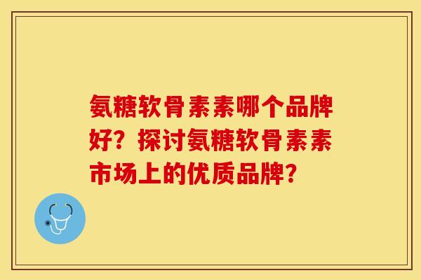 氨糖软骨素素哪个品牌好?探讨氨糖软骨素素市场上的优质品牌? 氨糖软骨素素哪个品牌好?探讨氨糖软骨素素市场上的优质品牌?