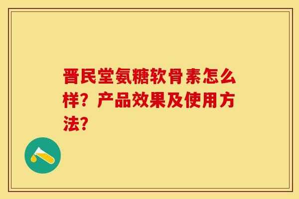 晋民堂氨糖软骨素怎么样?产品效果及使用方法? 晋民堂氨糖软骨素怎么样?产品效果及使用方法?