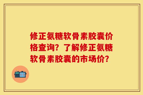 修正氨糖软骨素胶囊价格查询？了解修正氨糖软骨素胶囊的市场价？