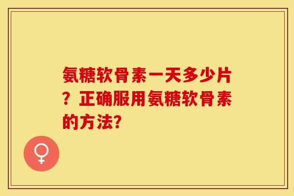 氨糖软骨素一天多少片？正确服用氨糖软骨素的方法？