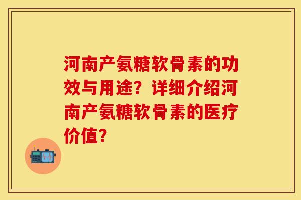 河南产氨糖软骨素的功效与用途?详细介绍河南产氨糖软骨素的医疗价值? 河南产氨糖软骨素的功效与用途?详细介绍河南产氨糖软骨素的医疗价值?