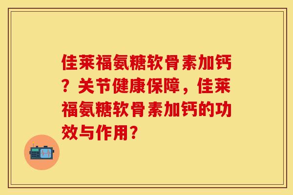 佳莱福氨糖软骨素加钙?关节健康保障,佳莱福氨糖软骨素加钙的功效与作用? 佳莱福氨糖软骨素加钙?关节健康保障,佳莱福氨糖软骨素加钙的功效与作用?