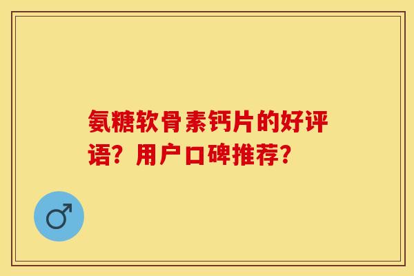 氨糖软骨素钙片的好评语?用户口碑推荐? 氨糖软骨素钙片的好评语?用户口碑推荐?