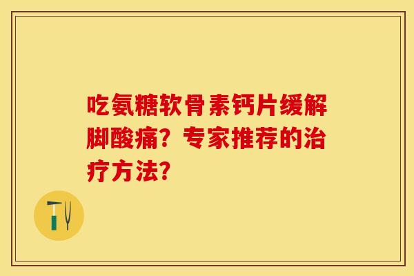 吃氨糖软骨素钙片缓解脚酸痛？专家推荐的方法？