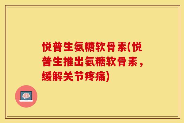 悦普生氨糖软骨素(悦普生推出氨糖软骨素,缓解关节) 悦普生氨糖软骨素(悦普生推出氨糖软骨素,缓解关节)