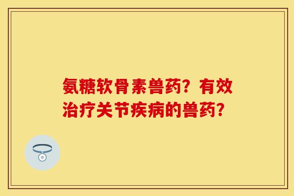 氨糖软骨素兽药？有效关节的兽药？