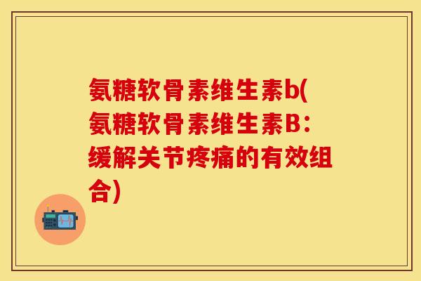 氨糖软骨素维生素b(氨糖软骨素维生素B:缓解关节的有效组合) 氨糖软骨素维生素b(氨糖软骨素维生素B:缓解关节的有效组合)
