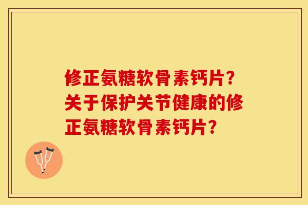 修正氨糖软骨素钙片？关于保护关节健康的修正氨糖软骨素钙片？