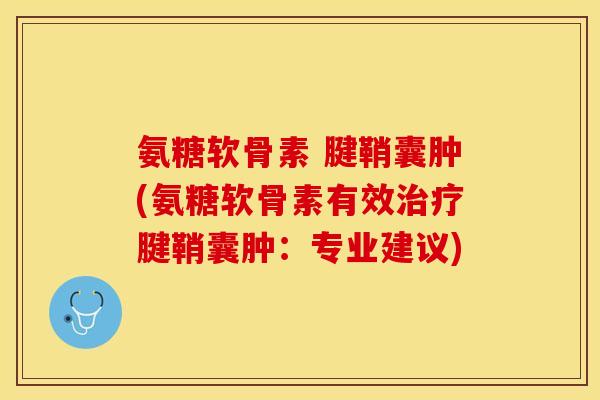 氨糖软骨素 腱鞘囊肿(氨糖软骨素有效腱鞘囊肿:专业建议) 氨糖软骨素 腱鞘囊肿(氨糖软骨素有效腱鞘囊肿:专业建议)