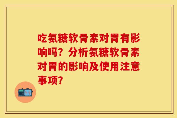 吃氨糖软骨素对胃有影响吗?分析氨糖软骨素对胃的影响及使用注意事项? 吃氨糖软骨素对胃有影响吗?分析氨糖软骨素对胃的影响及使用注意事项?