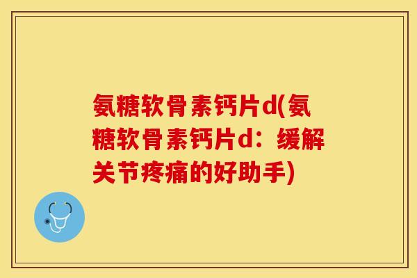 氨糖软骨素钙片d(氨糖软骨素钙片d:缓解关节的好助手) 氨糖软骨素钙片d(氨糖软骨素钙片d:缓解关节的好助手)