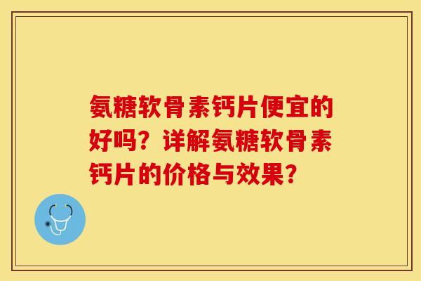 氨糖软骨素钙片便宜的好吗?详解氨糖软骨素钙片的价格与效果? 氨糖软骨素钙片便宜的好吗?详解氨糖软骨素钙片的价格与效果?