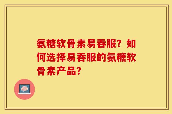 氨糖软骨素易吞服?如何选择易吞服的氨糖软骨素产品? 氨糖软骨素易吞服?如何选择易吞服的氨糖软骨素产品?