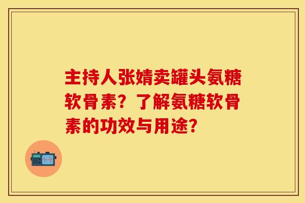 主持人张婧卖罐头氨糖软骨素?了解氨糖软骨素的功效与用途? 主持人张婧卖罐头氨糖软骨素?了解氨糖软骨素的功效与用途?